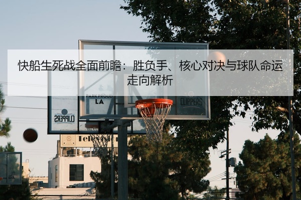 快船生死战全面前瞻：胜负手、核心对决与球队命运走向解析