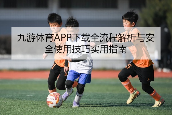 九游体育APP下载全流程解析与安全使用技巧实用指南