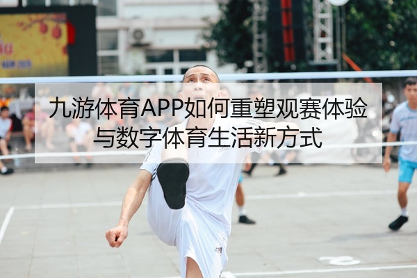 九游体育APP如何重塑观赛体验与数字体育生活新方式