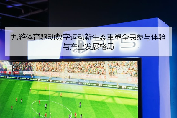 九游体育驱动数字运动新生态重塑全民参与体验与产业发展格局