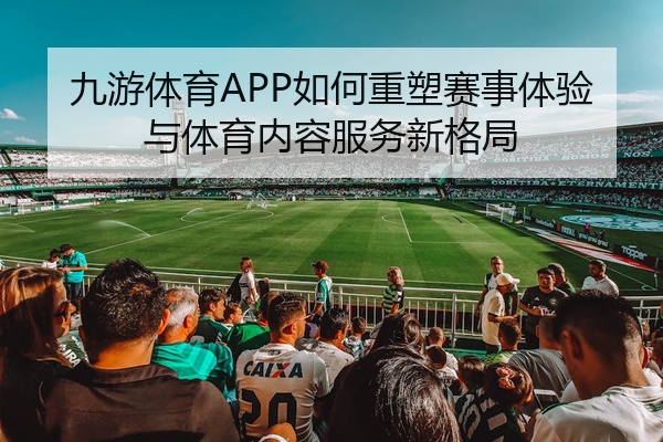 九游体育APP如何重塑赛事体验与体育内容服务新格局